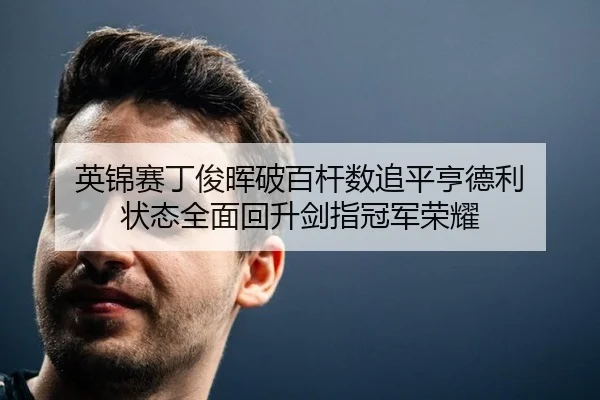 英锦赛丁俊晖破百杆数追平亨德利 状态全面回升剑指冠军荣耀