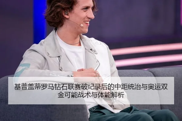 基普盖蒂罗马钻石联赛破纪录后的中距统治与奥运双金可能战术与体能解析