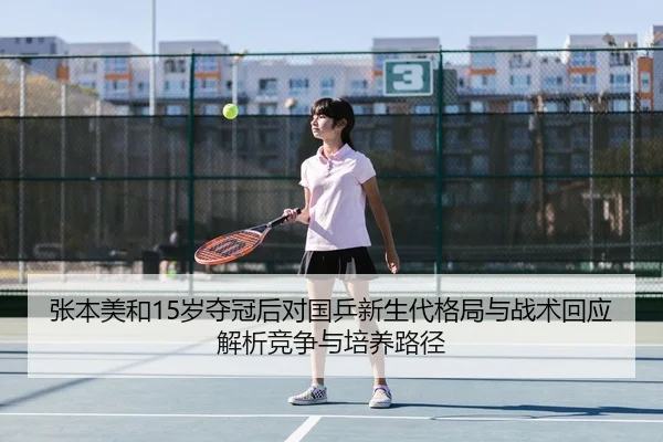 张本美和15岁夺冠后对国乒新生代格局与战术回应解析竞争与培养路径