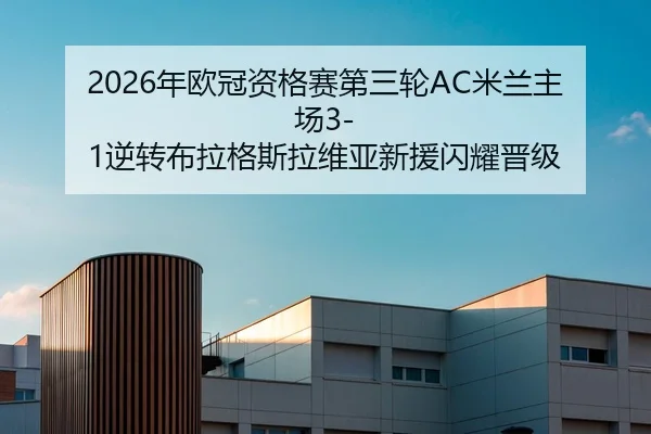 2026年欧冠资格赛第三轮AC米兰主场3-1逆转布拉格斯拉维亚新援闪耀晋级