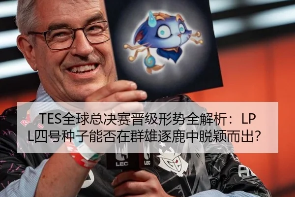 TES全球总决赛晋级形势全解析：LPL四号种子能否在群雄逐鹿中脱颖而出？